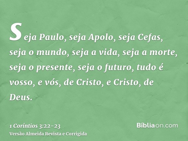 seja Paulo, seja Apolo, seja Cefas, seja o mundo, seja a vida, seja a morte, seja o presente, seja o futuro, tudo é vosso,e vós, de Cristo, e Cristo, de Deus.