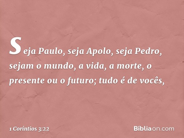 seja Paulo, seja Apolo, seja Pedro, sejam o mundo, a vida, a morte, o presente ou o futuro; tudo é de vocês, -- 1 Coríntios 3:22