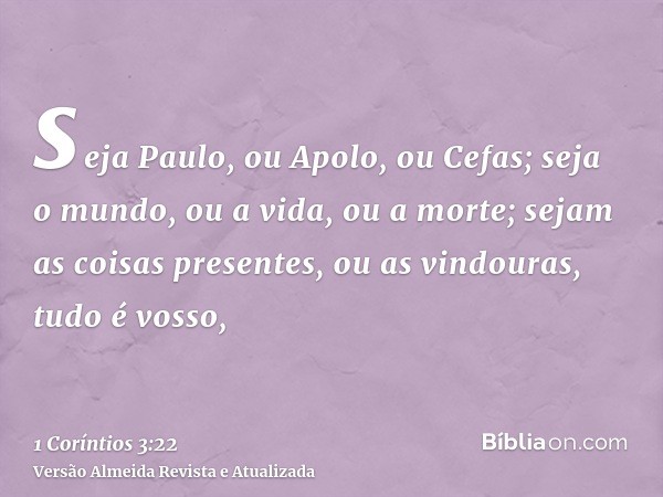 seja Paulo, ou Apolo, ou Cefas; seja o mundo, ou a vida, ou a morte; sejam as coisas presentes, ou as vindouras, tudo é vosso,