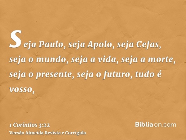 seja Paulo, seja Apolo, seja Cefas, seja o mundo, seja a vida, seja a morte, seja o presente, seja o futuro, tudo é vosso,