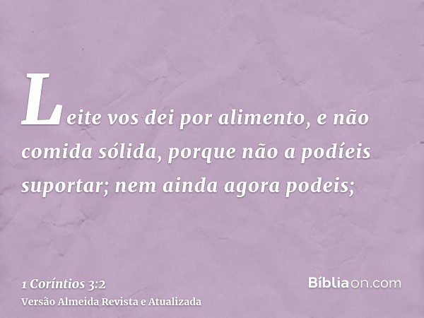 Leite vos dei por alimento, e não comida sólida, porque não a podíeis suportar; nem ainda agora podeis;