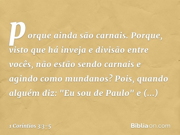 porque ainda são carnais. Porque, visto que há inveja e divisão entre vocês, não estão sendo carnais e agindo como mundanos? Pois, quando alguém diz: "Eu sou de