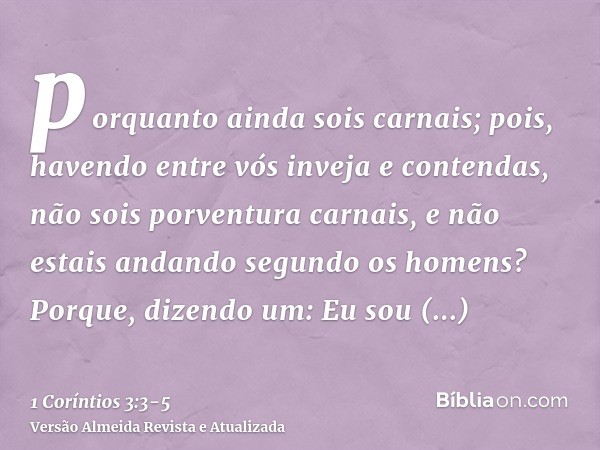 porquanto ainda sois carnais; pois, havendo entre vós inveja e contendas, não sois porventura carnais, e não estais andando segundo os homens?Porque, dizendo um