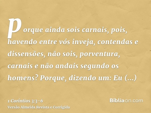 porque ainda sois carnais, pois, havendo entre vós inveja, contendas e dissensões, não sois, porventura, carnais e não andais segundo os homens?Porque, dizendo 