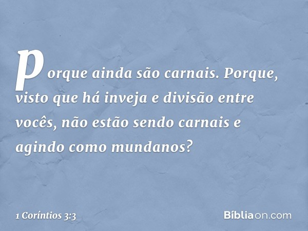 porque ainda são carnais. Porque, visto que há inveja e divisão entre vocês, não estão sendo carnais e agindo como mundanos? -- 1 Coríntios 3:3