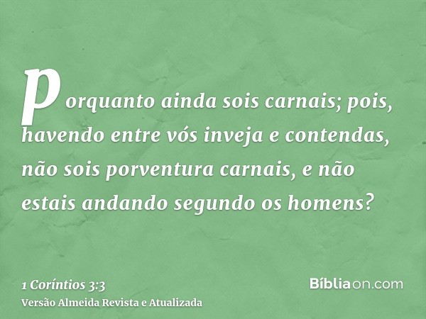 porquanto ainda sois carnais; pois, havendo entre vós inveja e contendas, não sois porventura carnais, e não estais andando segundo os homens?