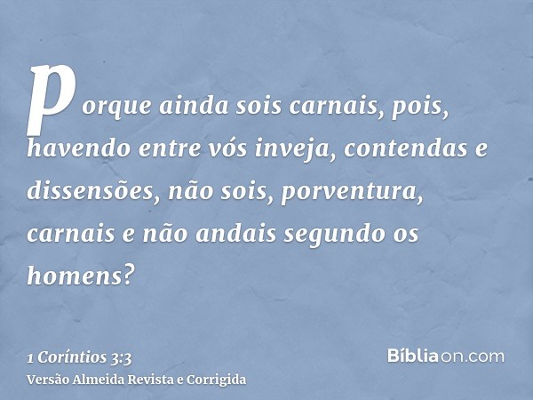 porque ainda sois carnais, pois, havendo entre vós inveja, contendas e dissensões, não sois, porventura, carnais e não andais segundo os homens?