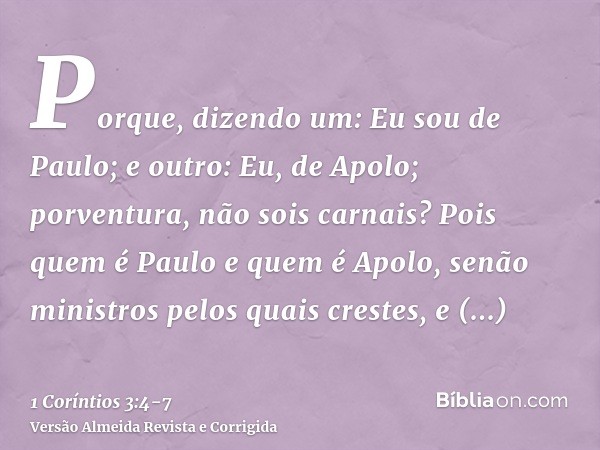 Porque, dizendo um: Eu sou de Paulo; e outro: Eu, de Apolo; porventura, não sois carnais?Pois quem é Paulo e quem é Apolo, senão ministros pelos quais crestes,
