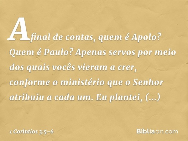 Afinal de contas, quem é Apolo? Quem é Paulo? Apenas servos por meio dos quais vocês vieram a crer, conforme o ministério que o Senhor atribuiu a cada um. Eu pl