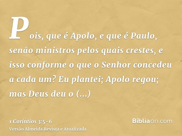 Pois, que é Apolo, e que é Paulo, senão ministros pelos quais crestes, e isso conforme o que o Senhor concedeu a cada um?Eu plantei; Apolo regou; mas Deus deu o