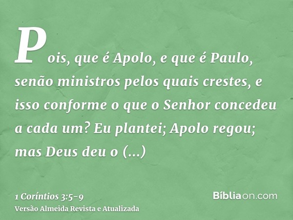 Pois, que é Apolo, e que é Paulo, senão ministros pelos quais crestes, e isso conforme o que o Senhor concedeu a cada um?Eu plantei; Apolo regou; mas Deus deu o