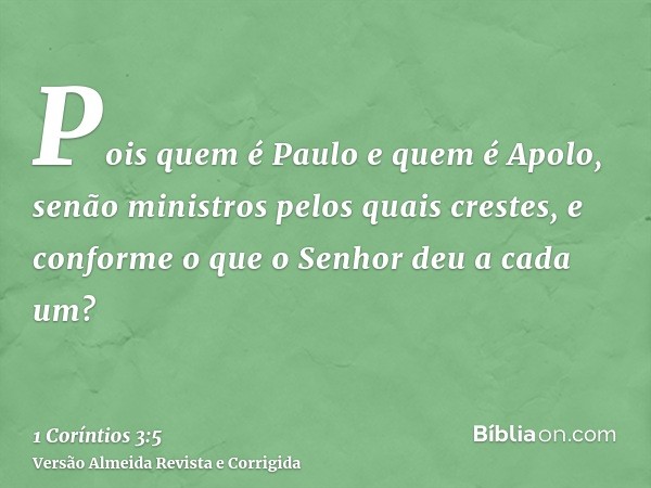 Pois quem é Paulo e quem é Apolo, senão ministros pelos quais crestes, e conforme o que o Senhor deu a cada um?