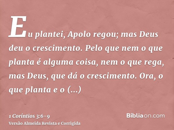 Eu plantei, Apolo regou; mas Deus deu o crescimento.Pelo que nem o que planta é alguma coisa, nem o que rega, mas Deus, que dá o crescimento.Ora, o que planta e