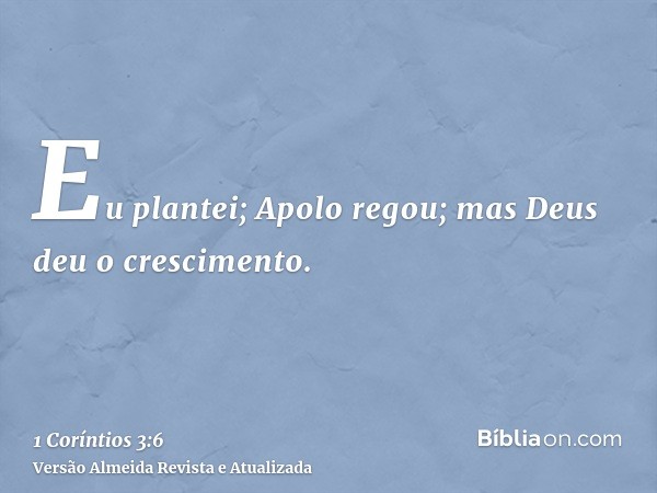Eu plantei; Apolo regou; mas Deus deu o crescimento.