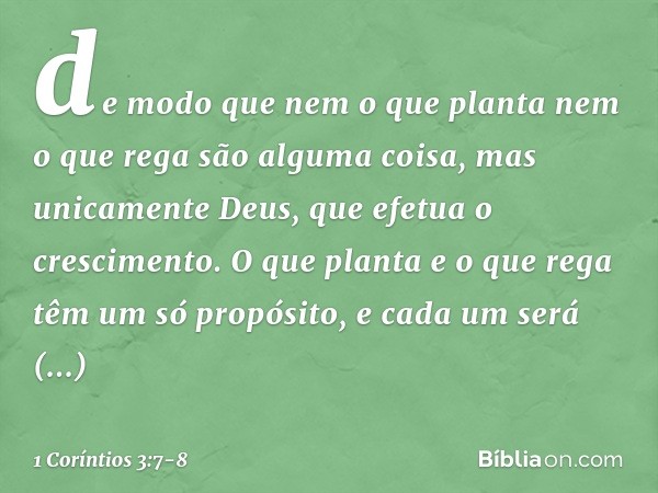 de modo que nem o que planta nem o que rega são alguma coisa, mas unicamente Deus, que efetua o crescimento. O que planta e o que rega têm um só propósito, e ca