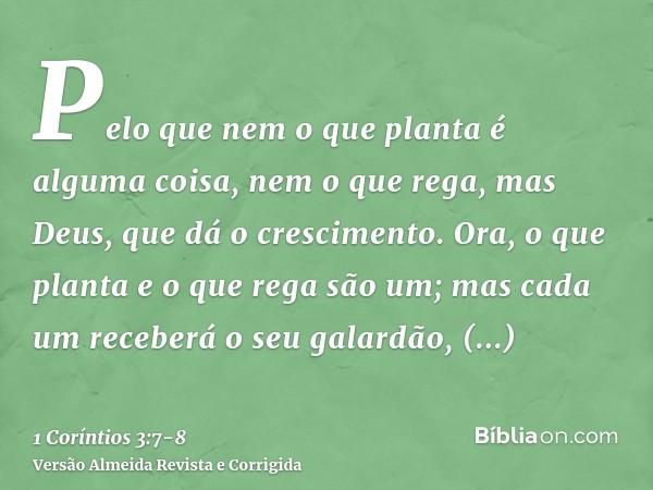 Pelo que nem o que planta é alguma coisa, nem o que rega, mas Deus, que dá o crescimento.Ora, o que planta e o que rega são um; mas cada um receberá o seu galar