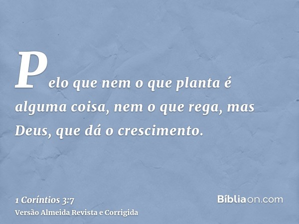 Pelo que nem o que planta é alguma coisa, nem o que rega, mas Deus, que dá o crescimento.