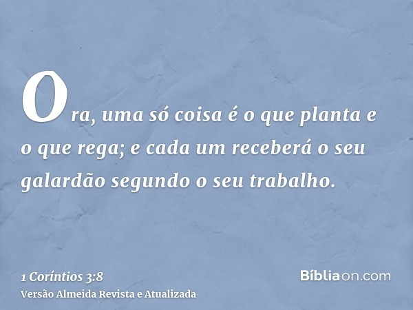 Ora, uma só coisa é o que planta e o que rega; e cada um receberá o seu galardão segundo o seu trabalho.