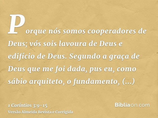 Porque nós somos cooperadores de Deus; vós sois lavoura de Deus e edifício de Deus.Segundo a graça de Deus que me foi dada, pus eu, como sábio arquiteto, o fund