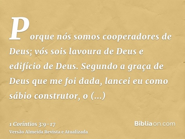 Porque nós somos cooperadores de Deus; vós sois lavoura de Deus e edifício de Deus.Segundo a graça de Deus que me foi dada, lancei eu como sábio construtor, o f