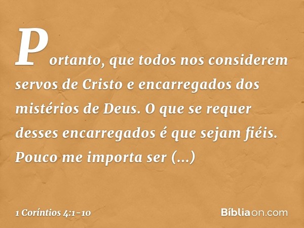 Portanto, que todos nos considerem servos de Cristo e encarregados dos mistérios de Deus. O que se requer desses encarregados é que sejam fiéis. Pouco me import