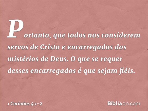 Portanto, que todos nos considerem servos de Cristo e encarregados dos mistérios de Deus. O que se requer desses encarregados é que sejam fiéis. -- 1 Coríntios 