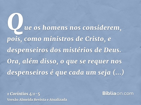 Que os homens nos considerem, pois, como ministros de Cristo, e despenseiros dos mistérios de Deus.Ora, além disso, o que se requer nos despenseiros é que cada 