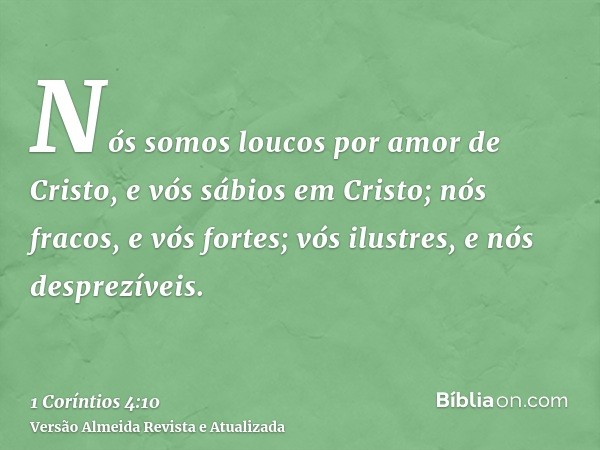 Nós somos loucos por amor de Cristo, e vós sábios em Cristo; nós fracos, e vós fortes; vós ilustres, e nós desprezíveis.