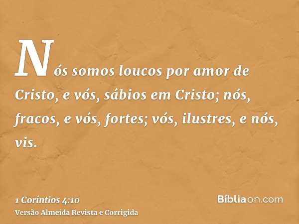 Nós somos loucos por amor de Cristo, e vós, sábios em Cristo; nós, fracos, e vós, fortes; vós, ilustres, e nós, vis.
