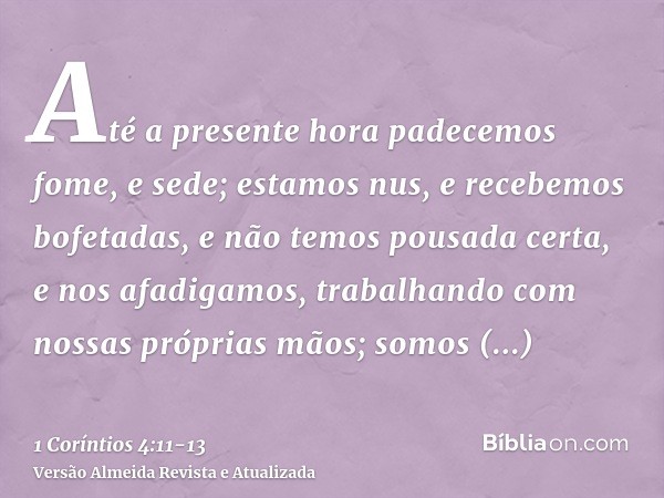 Até a presente hora padecemos fome, e sede; estamos nus, e recebemos bofetadas, e não temos pousada certa,e nos afadigamos, trabalhando com nossas próprias mãos