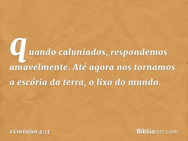 quando caluniados, respondemos amavelmente. Até agora nos tornamos a escória da terra, o lixo do mundo. -- 1 Coríntios 4:13