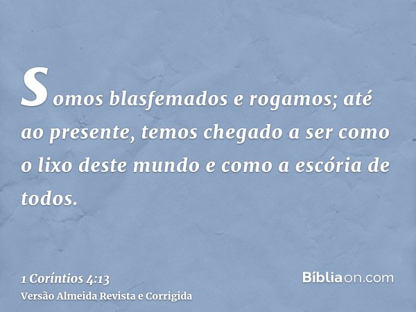 somos blasfemados e rogamos; até ao presente, temos chegado a ser como o lixo deste mundo e como a escória de todos.