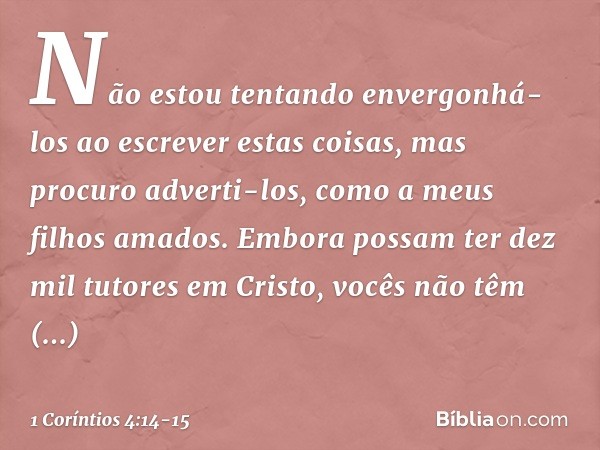 Não estou tentando envergonhá-los ao escrever estas coisas, mas procuro adverti-los, como a meus filhos amados. Embora possam ter dez mil tutores em Cristo, voc