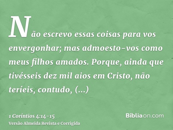 Não escrevo essas coisas para vos envergonhar; mas admoesto-vos como meus filhos amados.Porque, ainda que tivésseis dez mil aios em Cristo, não teríeis, contudo