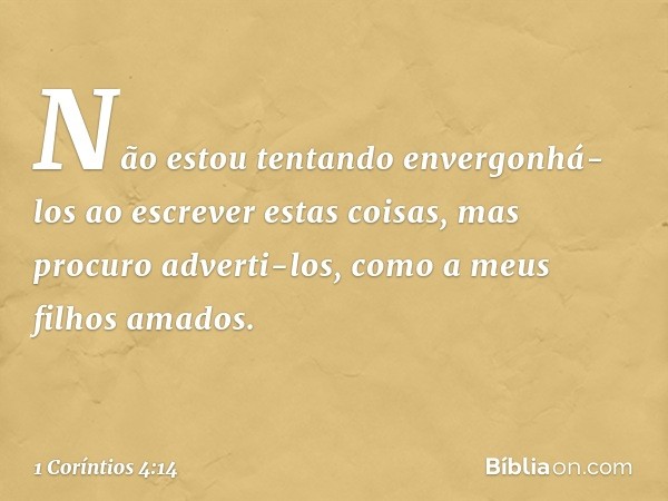 Não estou tentando envergonhá-los ao escrever estas coisas, mas procuro adverti-los, como a meus filhos amados. -- 1 Coríntios 4:14