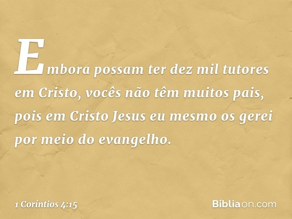 Embora possam ter dez mil tutores em Cristo, vocês não têm muitos pais, pois em Cristo Jesus eu mesmo os gerei por meio do evangelho. -- 1 Coríntios 4:15