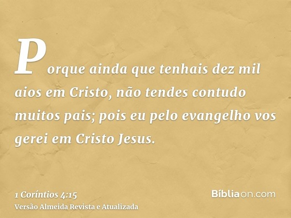 Porque ainda que tenhais dez mil aios em Cristo, não tendes contudo muitos pais; pois eu pelo evangelho vos gerei em Cristo Jesus.