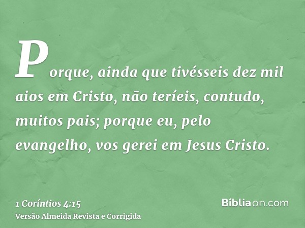 Porque, ainda que tivésseis dez mil aios em Cristo, não teríeis, contudo, muitos pais; porque eu, pelo evangelho, vos gerei em Jesus Cristo.