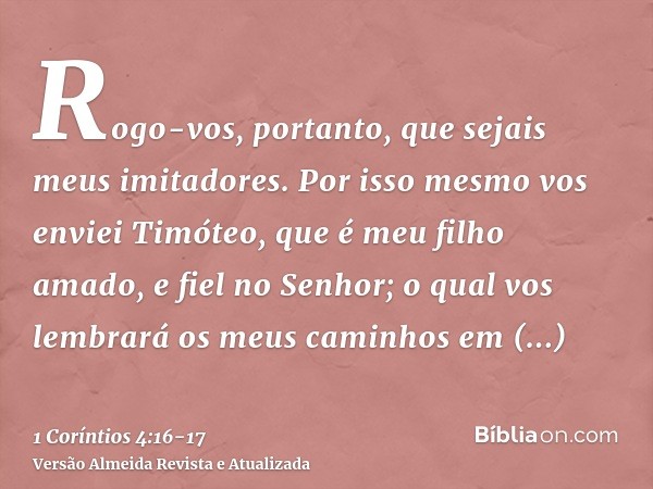 Rogo-vos, portanto, que sejais meus imitadores.Por isso mesmo vos enviei Timóteo, que é meu filho amado, e fiel no Senhor; o qual vos lembrará os meus caminhos 