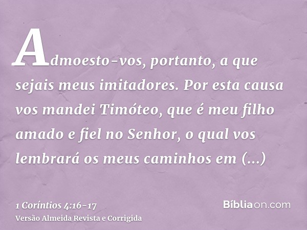 Admoesto-vos, portanto, a que sejais meus imitadores.Por esta causa vos mandei Timóteo, que é meu filho amado e fiel no Senhor, o qual vos lembrará os meus cami