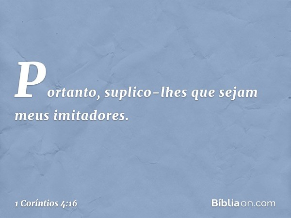 Portanto, suplico-lhes que sejam meus imitadores. -- 1 Coríntios 4:16