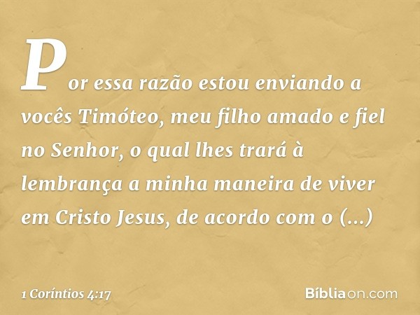 Por essa razão estou enviando a vocês Timóteo, meu filho amado e fiel no Senhor, o qual lhes trará à lembrança a minha maneira de viver em Cristo Jesus, de acor