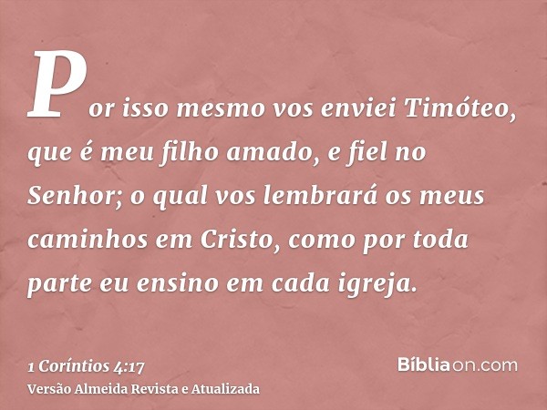 Por isso mesmo vos enviei Timóteo, que é meu filho amado, e fiel no Senhor; o qual vos lembrará os meus caminhos em Cristo, como por toda parte eu ensino em cad