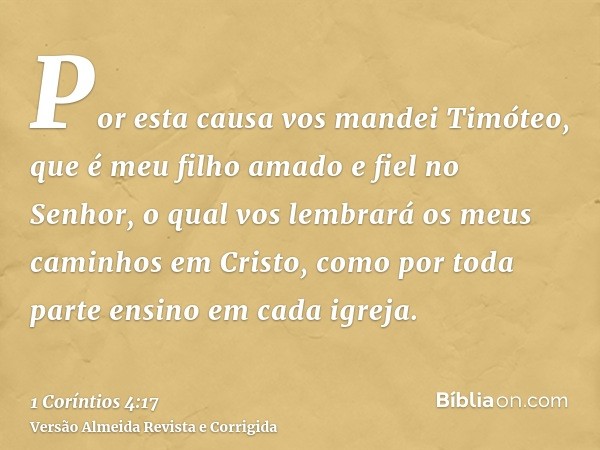 Por esta causa vos mandei Timóteo, que é meu filho amado e fiel no Senhor, o qual vos lembrará os meus caminhos em Cristo, como por toda parte ensino em cada ig