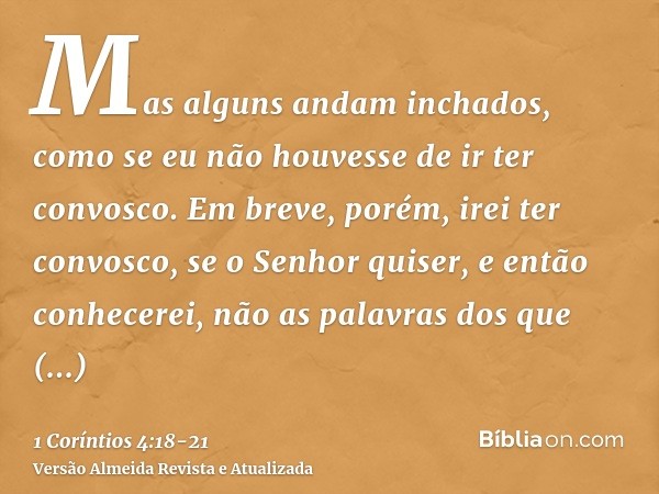 Mas alguns andam inchados, como se eu não houvesse de ir ter convosco.Em breve, porém, irei ter convosco, se o Senhor quiser, e então conhecerei, não as palavra