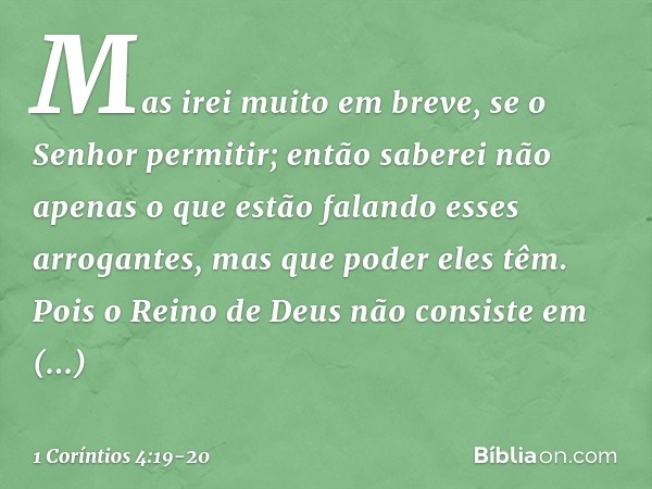 Mas irei muito em breve, se o Senhor permitir; então saberei não apenas o que estão falando esses arrogantes, mas que poder eles têm. Pois o Reino de Deus não c