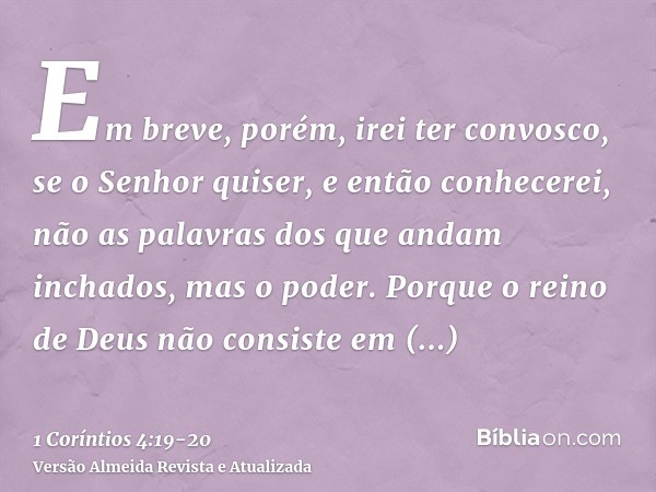 Em breve, porém, irei ter convosco, se o Senhor quiser, e então conhecerei, não as palavras dos que andam inchados, mas o poder.Porque o reino de Deus não consi