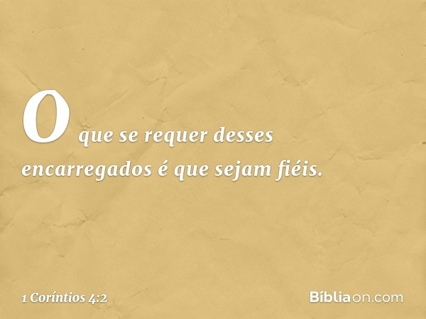 O que se requer desses encarregados é que sejam fiéis. -- 1 Coríntios 4:2