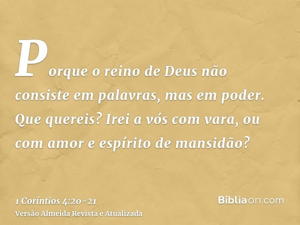 Porque o reino de Deus não consiste em palavras, mas em poder.Que quereis? Irei a vós com vara, ou com amor e espírito de mansidão?