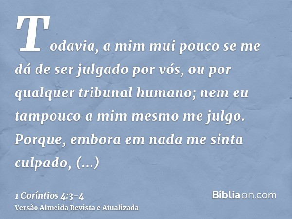 Todavia, a mim mui pouco se me dá de ser julgado por vós, ou por qualquer tribunal humano; nem eu tampouco a mim mesmo me julgo.Porque, embora em nada me sinta 